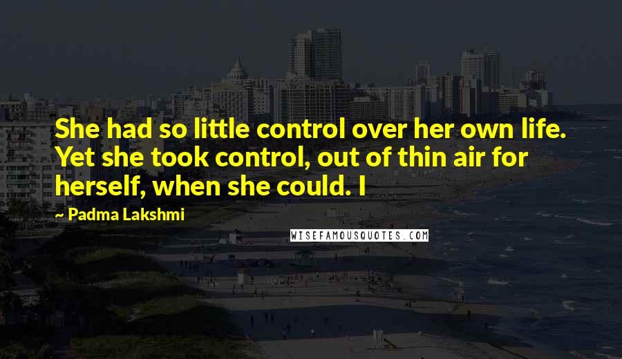Padma Lakshmi Quotes: She had so little control over her own life. Yet she took control, out of thin air for herself, when she could. I