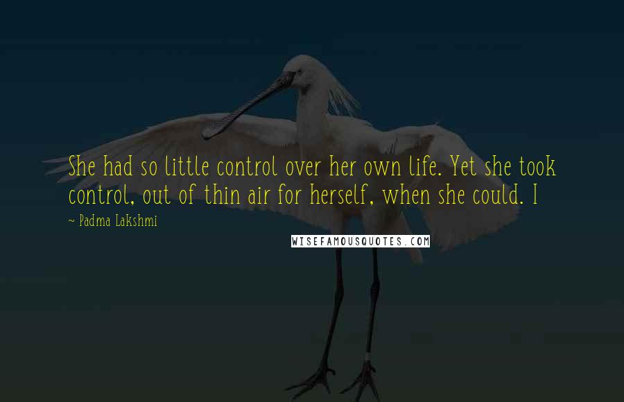 Padma Lakshmi Quotes: She had so little control over her own life. Yet she took control, out of thin air for herself, when she could. I