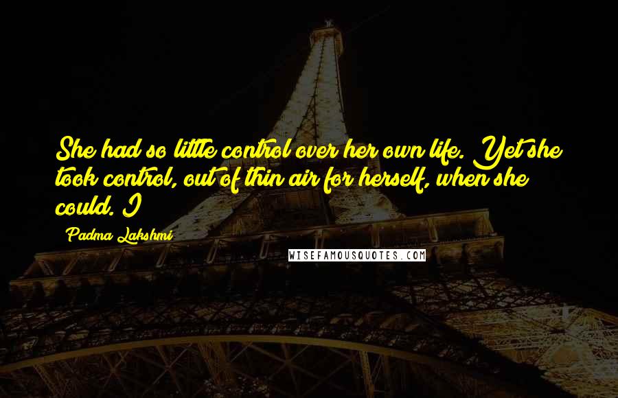 Padma Lakshmi Quotes: She had so little control over her own life. Yet she took control, out of thin air for herself, when she could. I