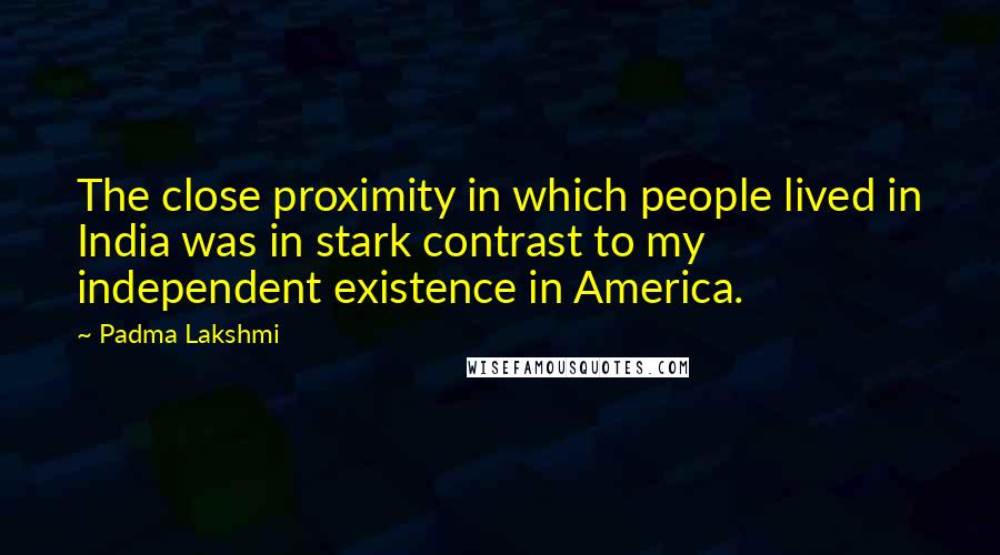 Padma Lakshmi Quotes: The close proximity in which people lived in India was in stark contrast to my independent existence in America.