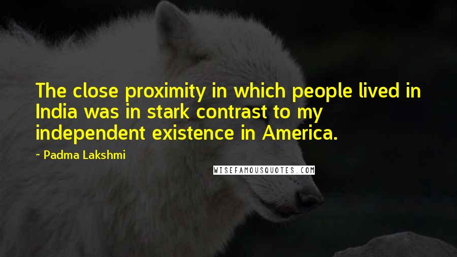 Padma Lakshmi Quotes: The close proximity in which people lived in India was in stark contrast to my independent existence in America.