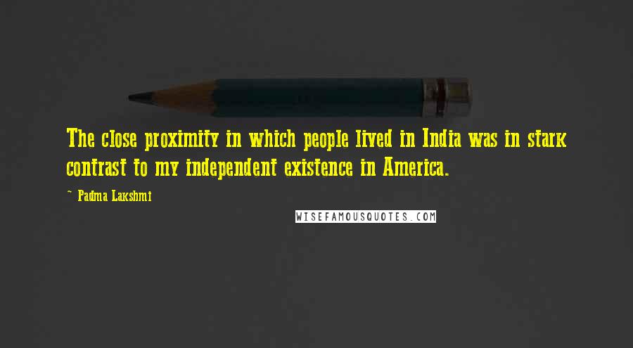 Padma Lakshmi Quotes: The close proximity in which people lived in India was in stark contrast to my independent existence in America.