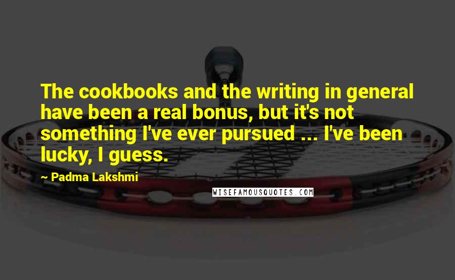 Padma Lakshmi Quotes: The cookbooks and the writing in general have been a real bonus, but it's not something I've ever pursued ... I've been lucky, I guess.