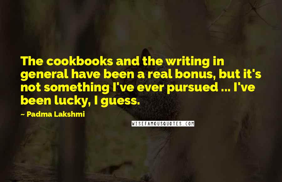 Padma Lakshmi Quotes: The cookbooks and the writing in general have been a real bonus, but it's not something I've ever pursued ... I've been lucky, I guess.