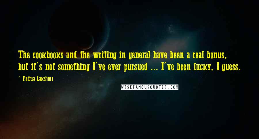 Padma Lakshmi Quotes: The cookbooks and the writing in general have been a real bonus, but it's not something I've ever pursued ... I've been lucky, I guess.
