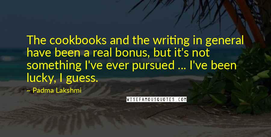 Padma Lakshmi Quotes: The cookbooks and the writing in general have been a real bonus, but it's not something I've ever pursued ... I've been lucky, I guess.