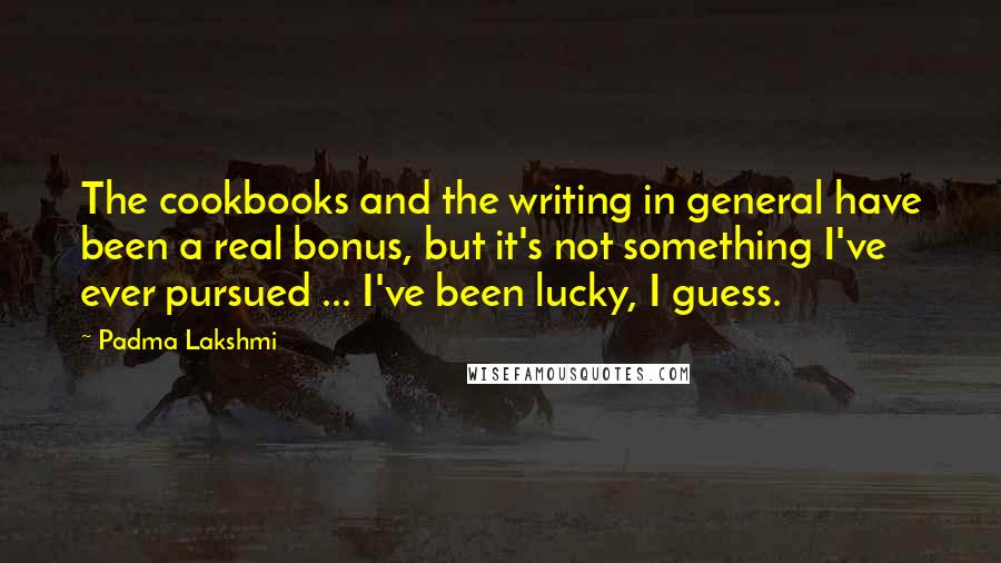 Padma Lakshmi Quotes: The cookbooks and the writing in general have been a real bonus, but it's not something I've ever pursued ... I've been lucky, I guess.