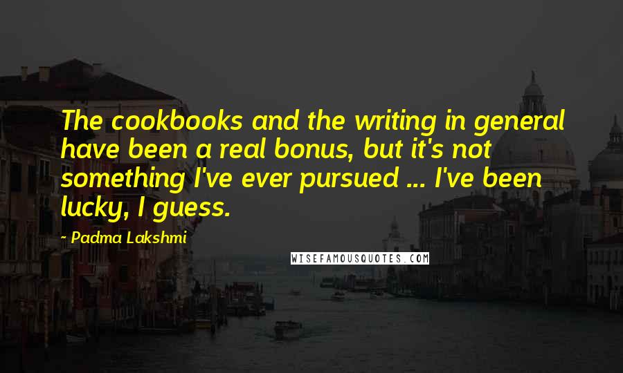 Padma Lakshmi Quotes: The cookbooks and the writing in general have been a real bonus, but it's not something I've ever pursued ... I've been lucky, I guess.