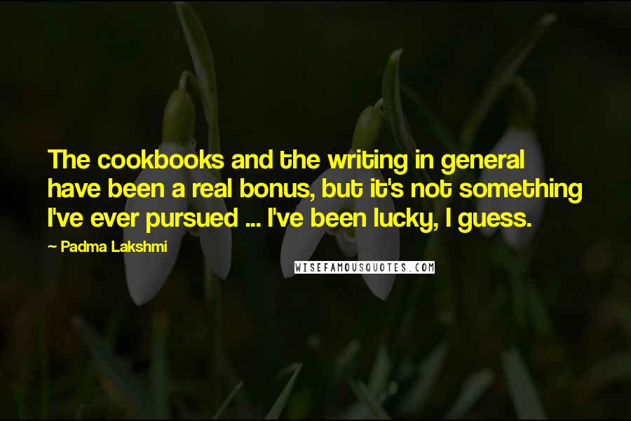 Padma Lakshmi Quotes: The cookbooks and the writing in general have been a real bonus, but it's not something I've ever pursued ... I've been lucky, I guess.