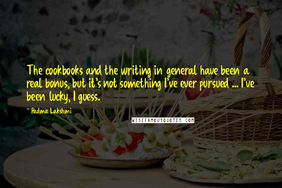 Padma Lakshmi Quotes: The cookbooks and the writing in general have been a real bonus, but it's not something I've ever pursued ... I've been lucky, I guess.
