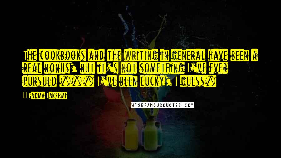Padma Lakshmi Quotes: The cookbooks and the writing in general have been a real bonus, but it's not something I've ever pursued ... I've been lucky, I guess.