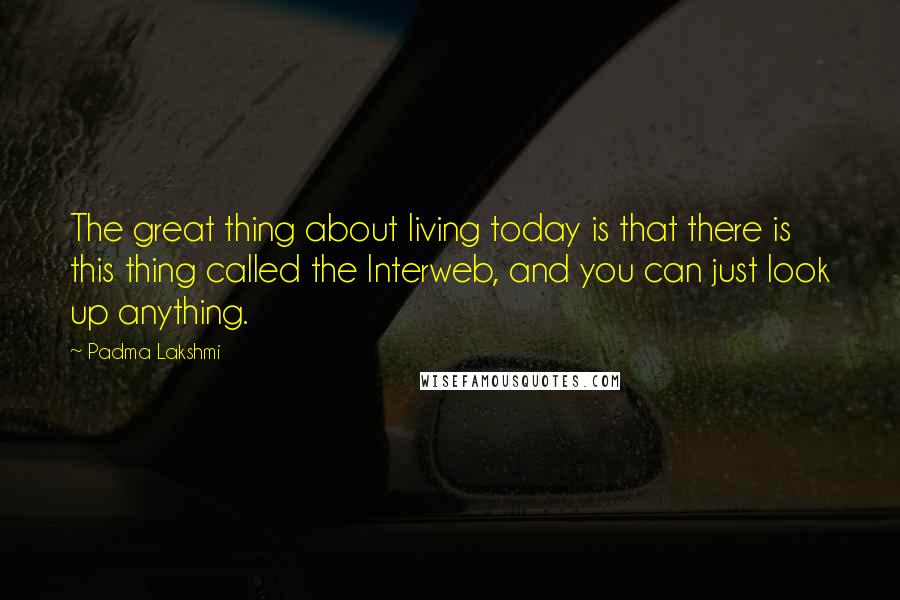 Padma Lakshmi Quotes: The great thing about living today is that there is this thing called the Interweb, and you can just look up anything.