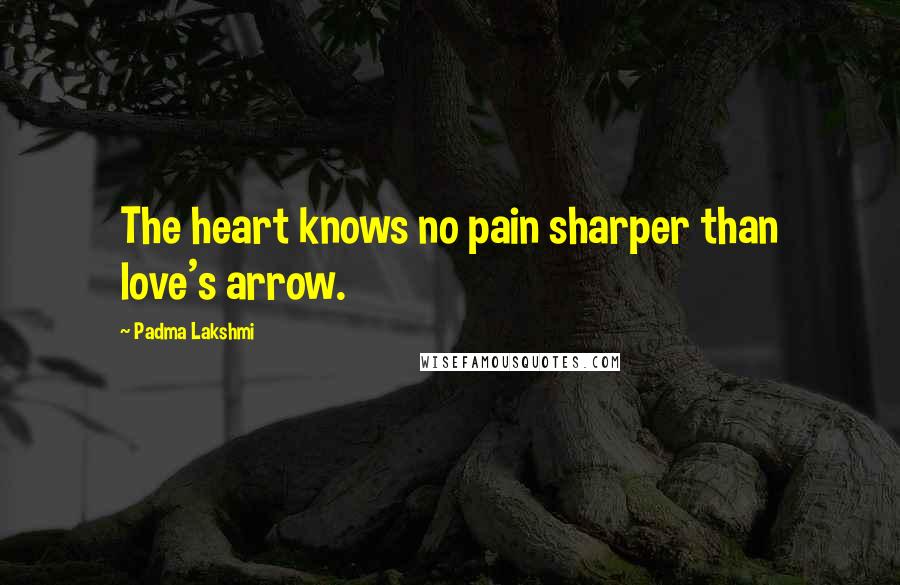 Padma Lakshmi Quotes: The heart knows no pain sharper than love's arrow.