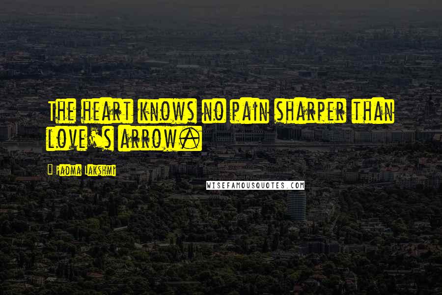 Padma Lakshmi Quotes: The heart knows no pain sharper than love's arrow.