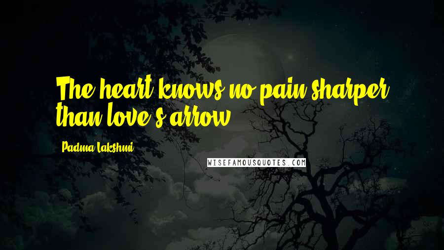 Padma Lakshmi Quotes: The heart knows no pain sharper than love's arrow.