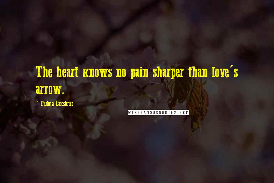Padma Lakshmi Quotes: The heart knows no pain sharper than love's arrow.