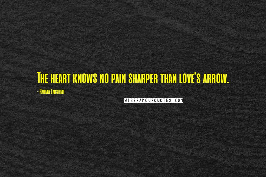 Padma Lakshmi Quotes: The heart knows no pain sharper than love's arrow.