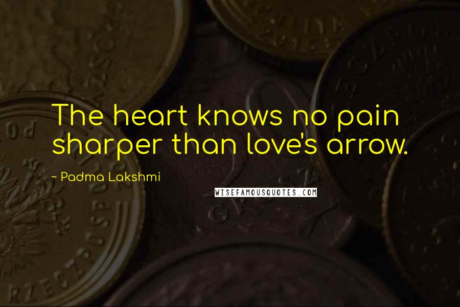 Padma Lakshmi Quotes: The heart knows no pain sharper than love's arrow.