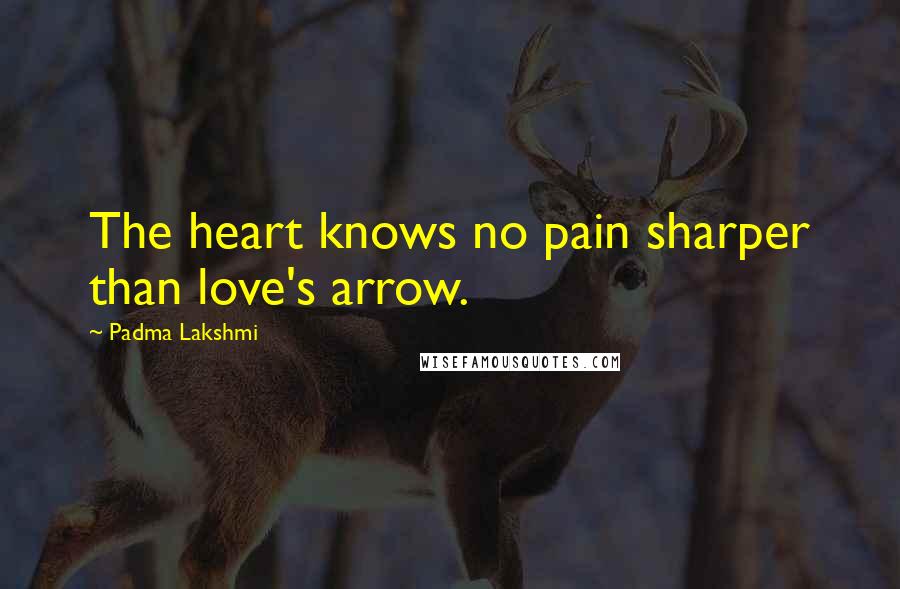 Padma Lakshmi Quotes: The heart knows no pain sharper than love's arrow.