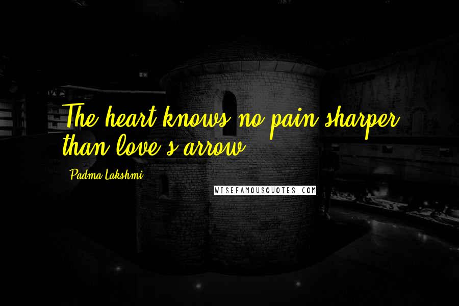 Padma Lakshmi Quotes: The heart knows no pain sharper than love's arrow.