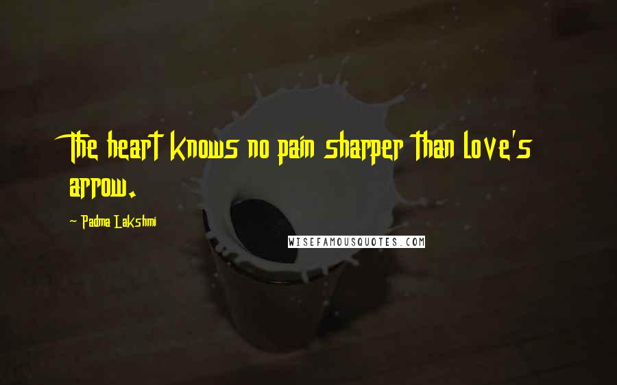 Padma Lakshmi Quotes: The heart knows no pain sharper than love's arrow.