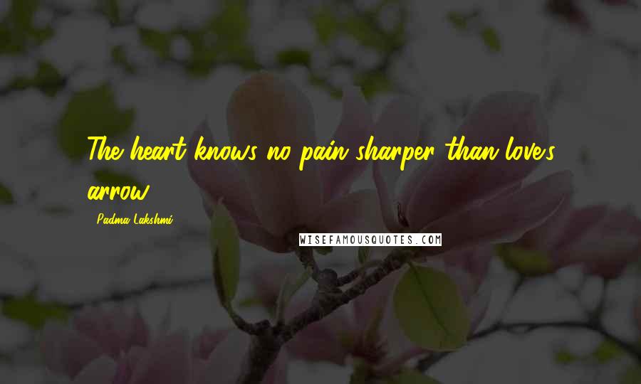 Padma Lakshmi Quotes: The heart knows no pain sharper than love's arrow.