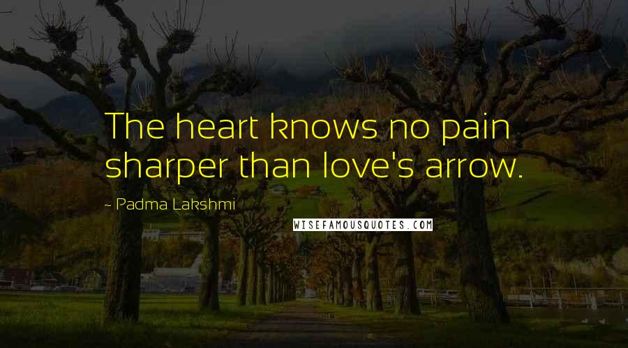 Padma Lakshmi Quotes: The heart knows no pain sharper than love's arrow.