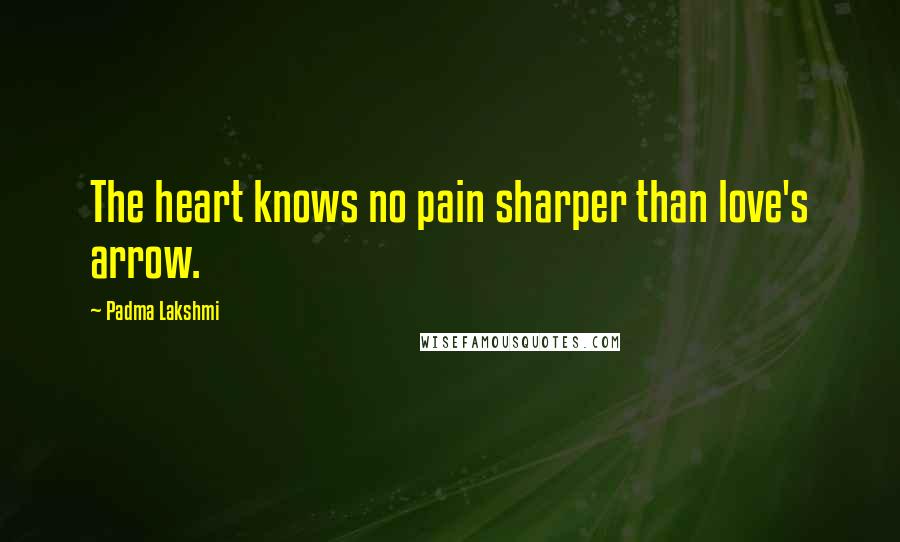 Padma Lakshmi Quotes: The heart knows no pain sharper than love's arrow.