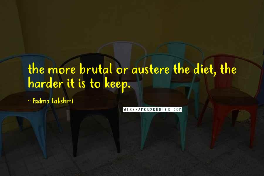 Padma Lakshmi Quotes: the more brutal or austere the diet, the harder it is to keep.