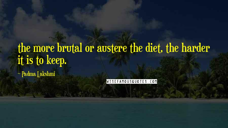 Padma Lakshmi Quotes: the more brutal or austere the diet, the harder it is to keep.