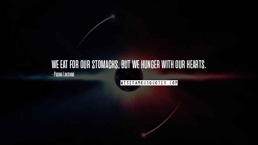 Padma Lakshmi Quotes: we eat for our stomachs, but we hunger with our hearts.