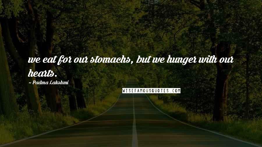 Padma Lakshmi Quotes: we eat for our stomachs, but we hunger with our hearts.