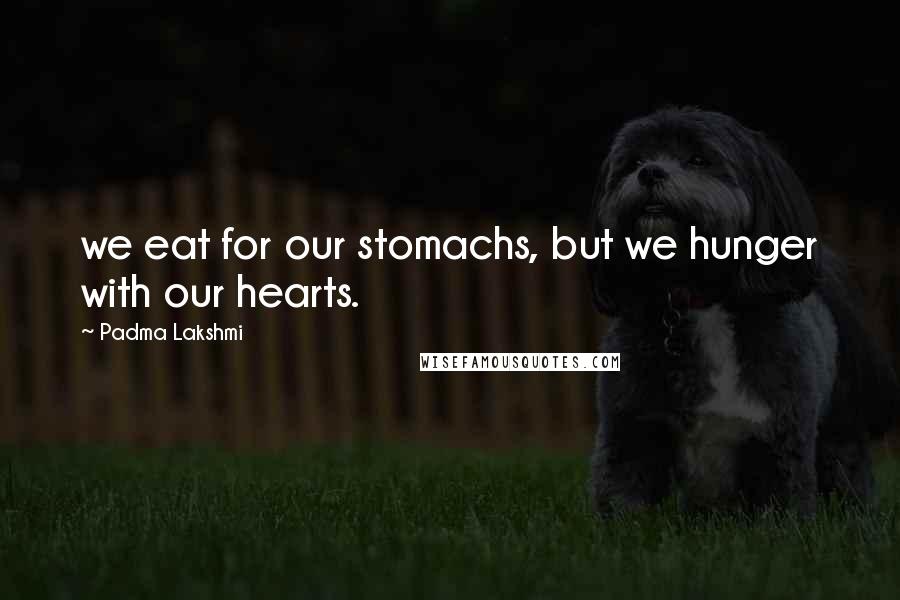 Padma Lakshmi Quotes: we eat for our stomachs, but we hunger with our hearts.