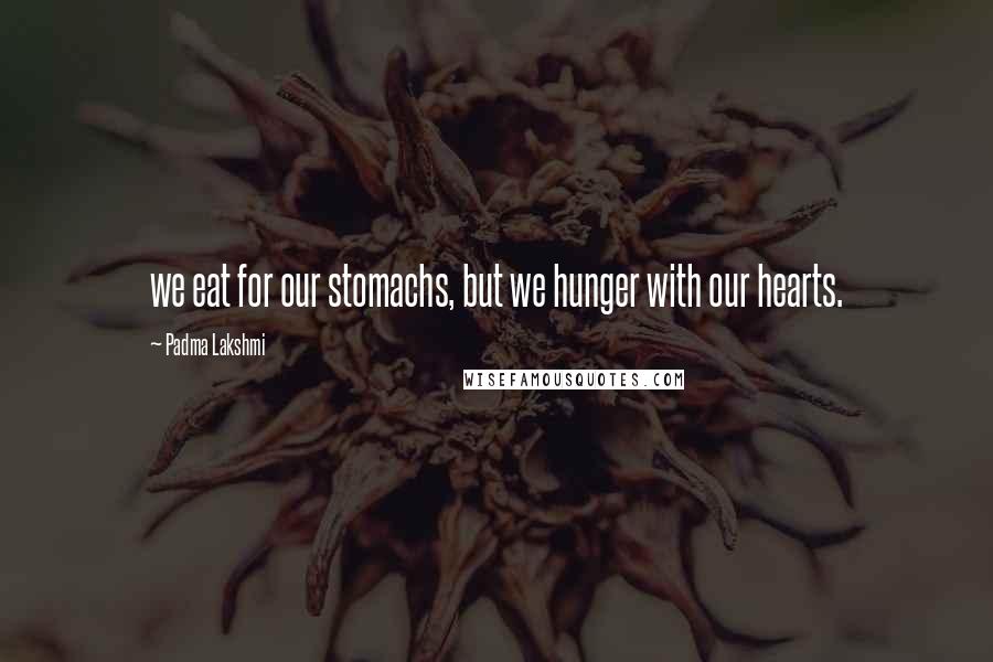 Padma Lakshmi Quotes: we eat for our stomachs, but we hunger with our hearts.