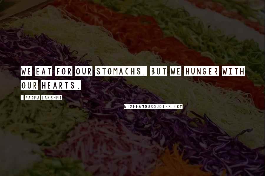 Padma Lakshmi Quotes: we eat for our stomachs, but we hunger with our hearts.