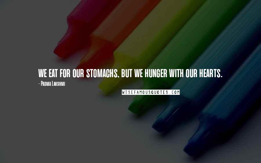 Padma Lakshmi Quotes: we eat for our stomachs, but we hunger with our hearts.