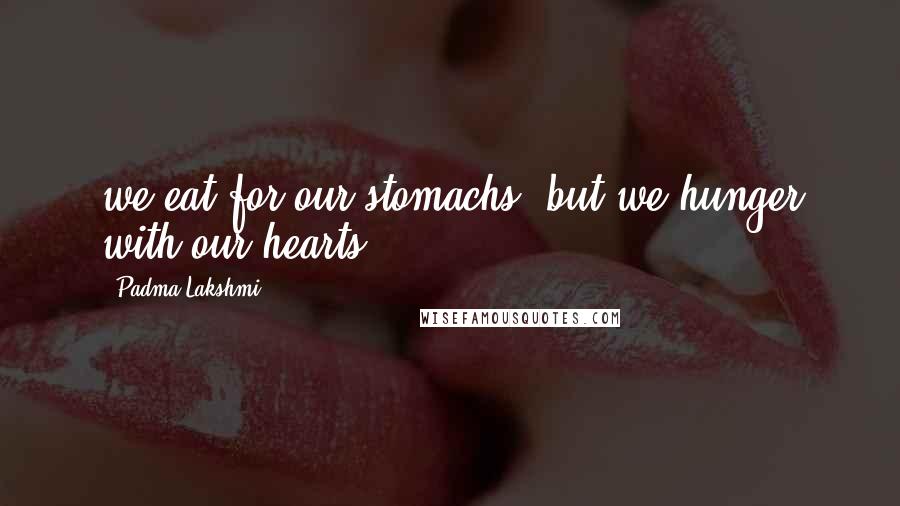 Padma Lakshmi Quotes: we eat for our stomachs, but we hunger with our hearts.
