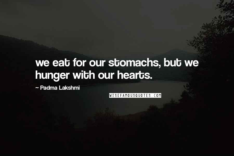 Padma Lakshmi Quotes: we eat for our stomachs, but we hunger with our hearts.