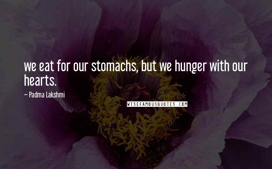Padma Lakshmi Quotes: we eat for our stomachs, but we hunger with our hearts.