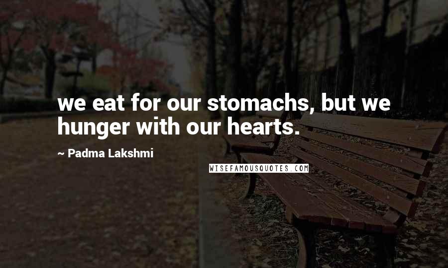 Padma Lakshmi Quotes: we eat for our stomachs, but we hunger with our hearts.
