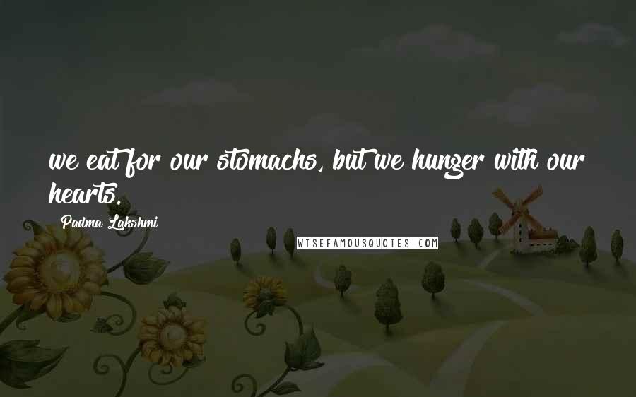 Padma Lakshmi Quotes: we eat for our stomachs, but we hunger with our hearts.