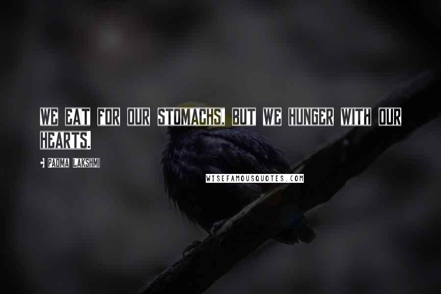 Padma Lakshmi Quotes: we eat for our stomachs, but we hunger with our hearts.