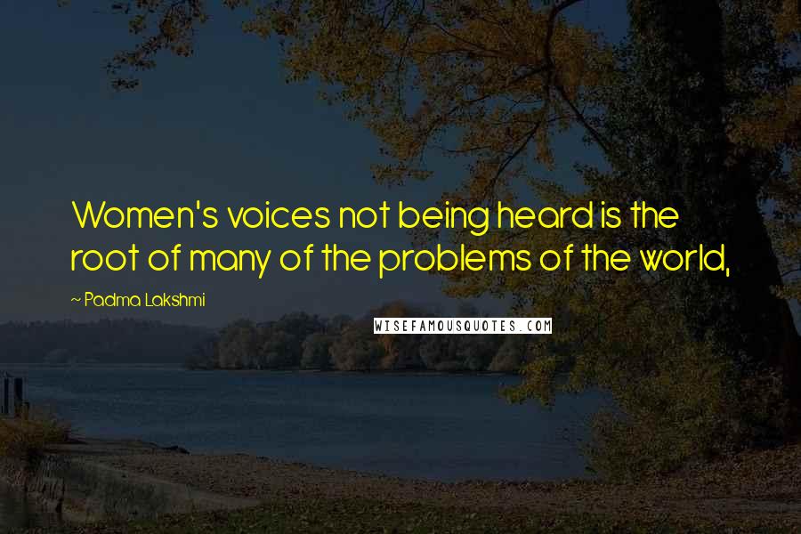 Padma Lakshmi Quotes: Women's voices not being heard is the root of many of the problems of the world,