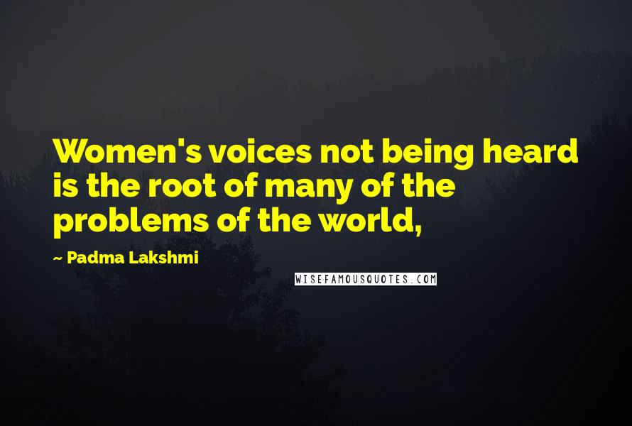 Padma Lakshmi Quotes: Women's voices not being heard is the root of many of the problems of the world,