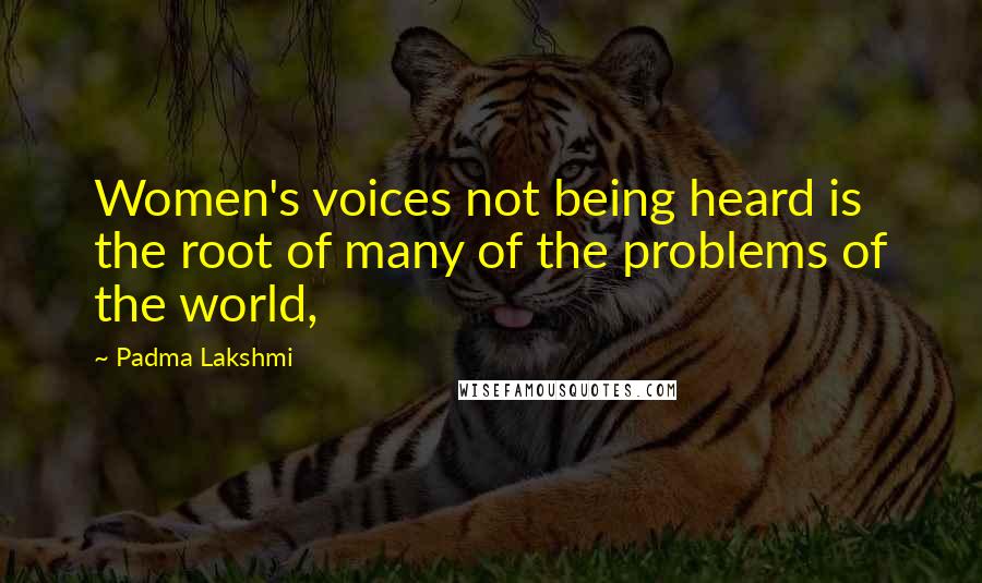 Padma Lakshmi Quotes: Women's voices not being heard is the root of many of the problems of the world,