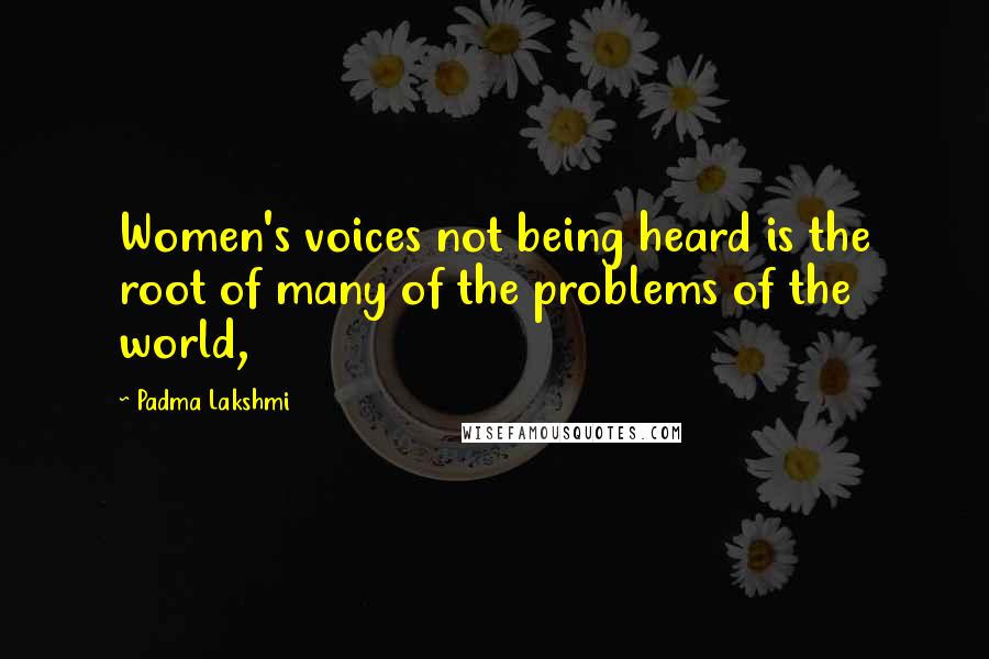 Padma Lakshmi Quotes: Women's voices not being heard is the root of many of the problems of the world,