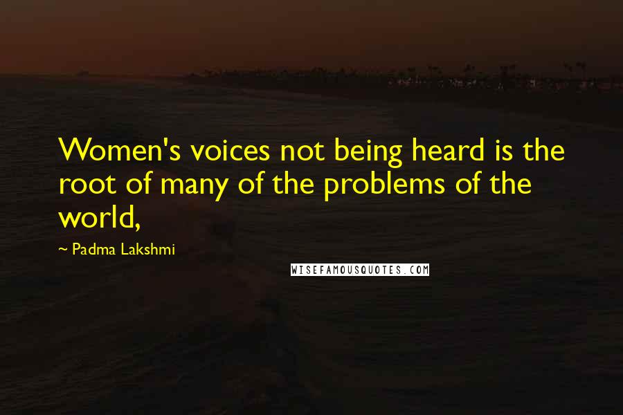 Padma Lakshmi Quotes: Women's voices not being heard is the root of many of the problems of the world,