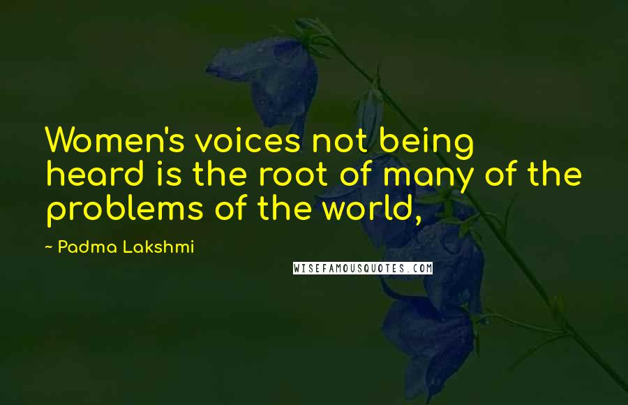 Padma Lakshmi Quotes: Women's voices not being heard is the root of many of the problems of the world,