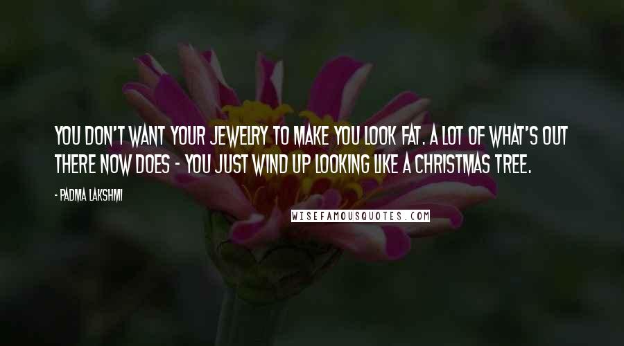 Padma Lakshmi Quotes: You don't want your jewelry to make you look fat. A lot of what's out there now does - you just wind up looking like a Christmas tree.