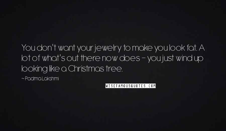 Padma Lakshmi Quotes: You don't want your jewelry to make you look fat. A lot of what's out there now does - you just wind up looking like a Christmas tree.